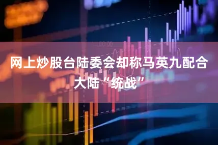 网上炒股台陆委会却称马英九配合大陆“统战”