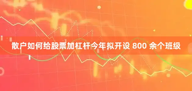 散户如何给股票加杠杆今年拟开设 800 余个班级