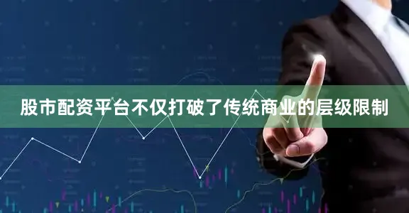 股市配资平台不仅打破了传统商业的层级限制