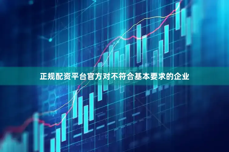 正规配资平台官方对不符合基本要求的企业