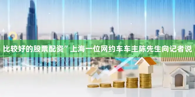 比较好的股票配资”上海一位网约车车主陈先生向记者说