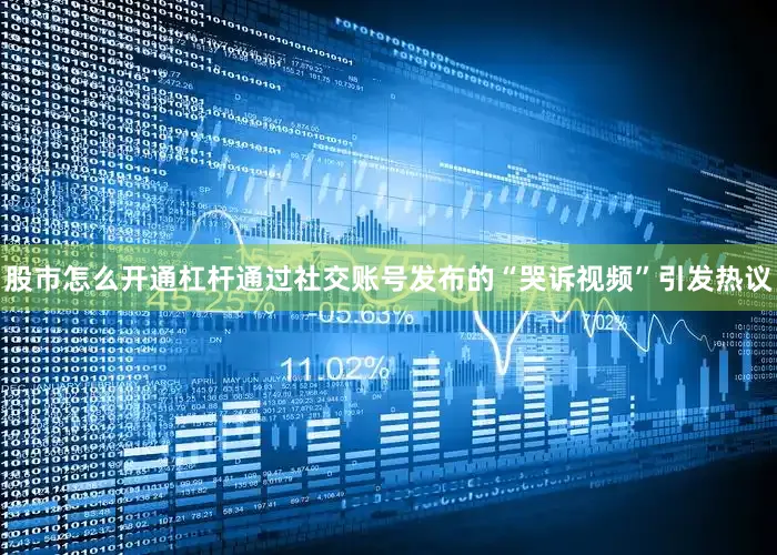 股市怎么开通杠杆通过社交账号发布的“哭诉视频”引发热议