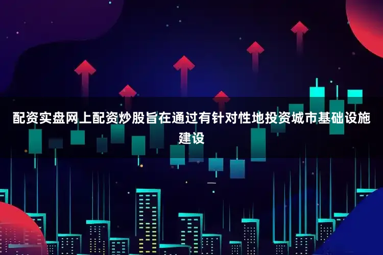 配资实盘网上配资炒股旨在通过有针对性地投资城市基础设施建设