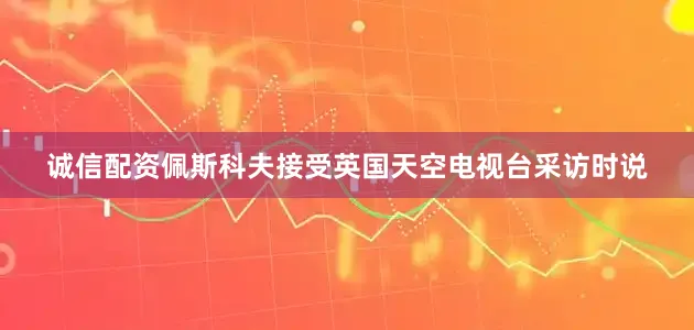 诚信配资佩斯科夫接受英国天空电视台采访时说