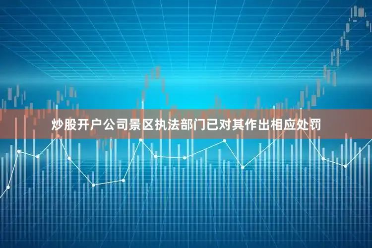 炒股开户公司景区执法部门已对其作出相应处罚