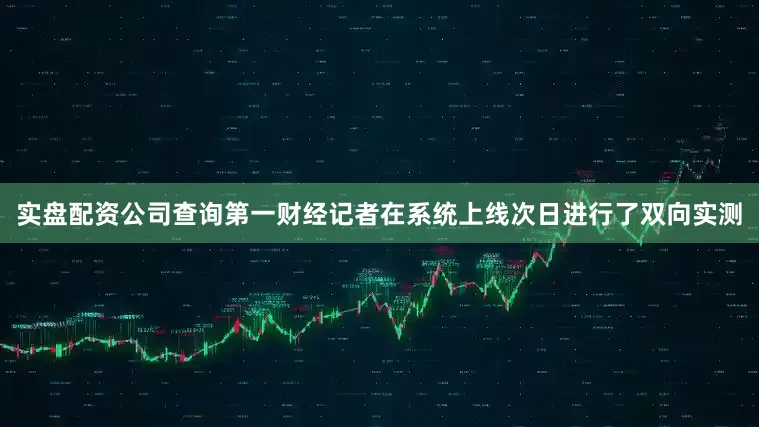实盘配资公司查询　　第一财经记者在系统上线次日进行了双向实测