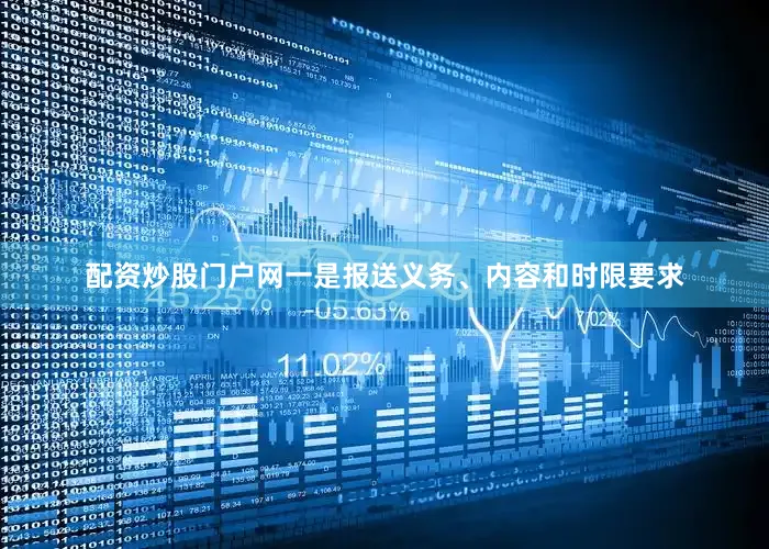 配资炒股门户网　　一是报送义务、内容和时限要求