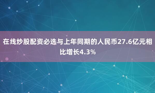 在线炒股配资必选与上年同期的人民币27.6亿元相比增长4.3%
