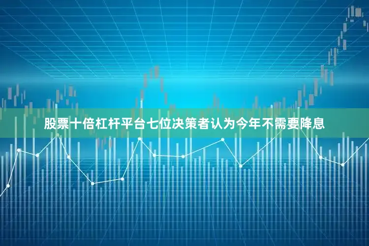 股票十倍杠杆平台七位决策者认为今年不需要降息