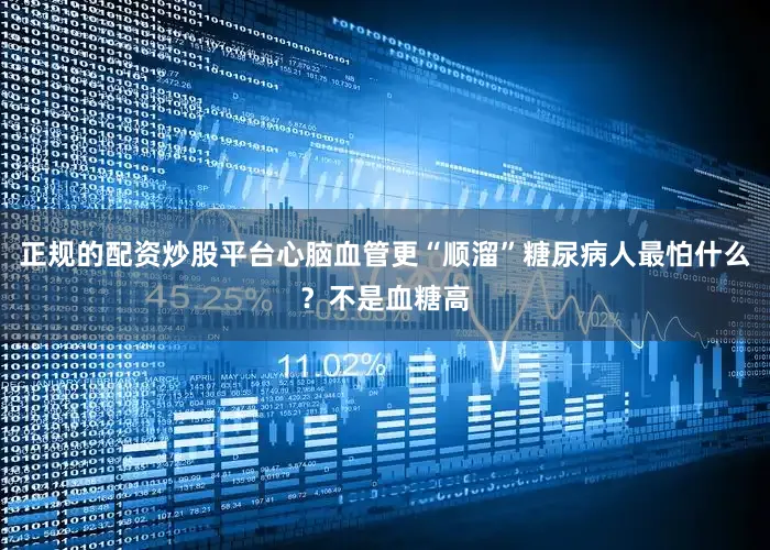 正规的配资炒股平台心脑血管更“顺溜”糖尿病人最怕什么？不是血糖高