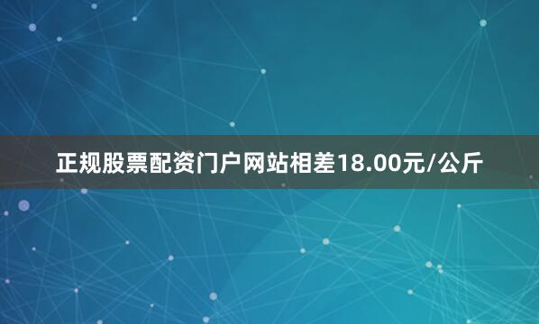 正规股票配资门户网站相差18.00元/公斤