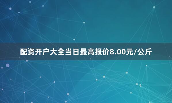 配资开户大全当日最高报价8.00元/公斤