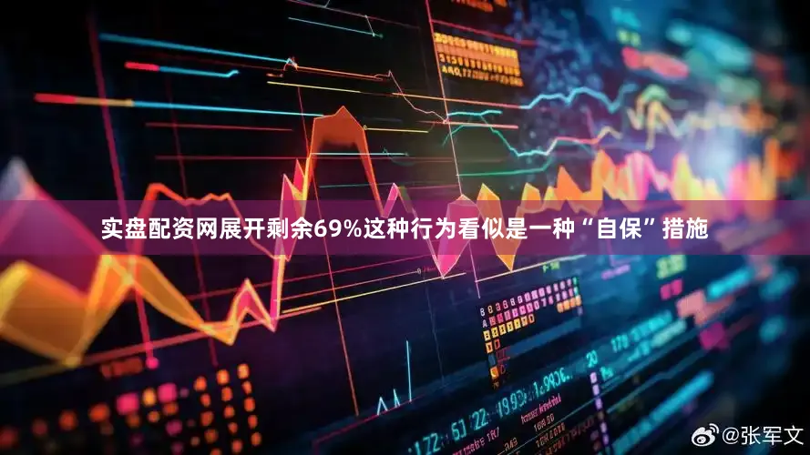 实盘配资网展开剩余69%这种行为看似是一种“自保”措施