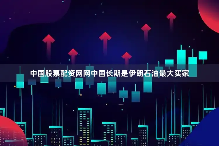 中国股票配资网网中国长期是伊朗石油最大买家