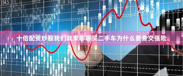 十倍配资炒股我们就来聊聊买二手车为什么要查交强险