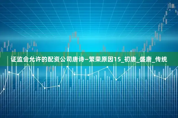 证监会允许的配资公司唐诗—繁荣原因15_初唐_盛唐_传统