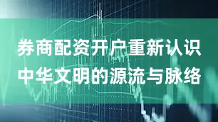 券商配资开户重新认识中华文明的源流与脉络