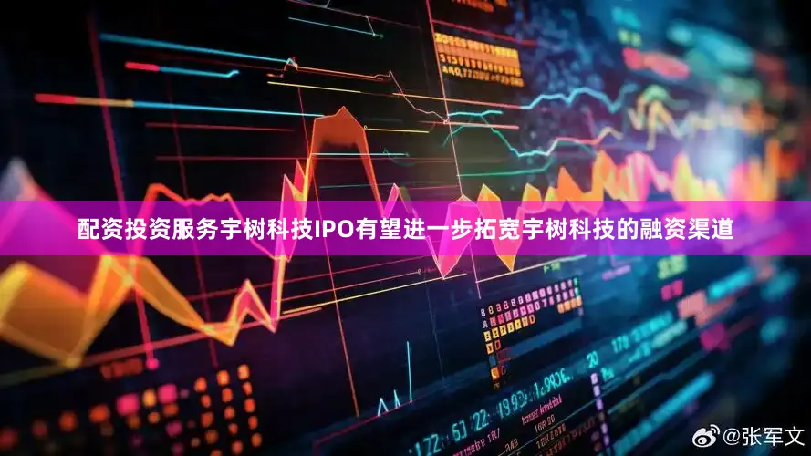 配资投资服务宇树科技IPO有望进一步拓宽宇树科技的融资渠道