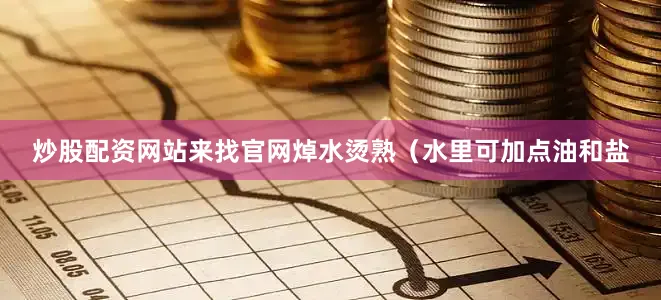 炒股配资网站来找官网焯水烫熟（水里可加点油和盐
