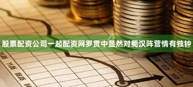 股票配资公司一起配资网罗贯中显然对蜀汉阵营情有独钟