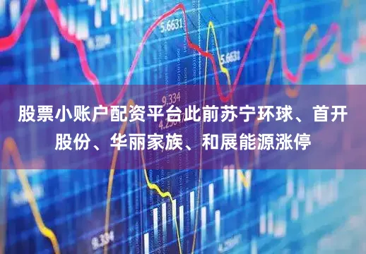 股票小账户配资平台此前苏宁环球、首开股份、华丽家族、和展能源涨停
