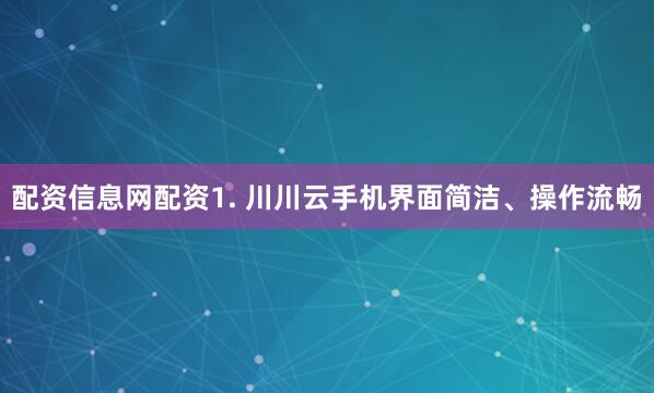 配资信息网配资1. 川川云手机界面简洁、操作流畅