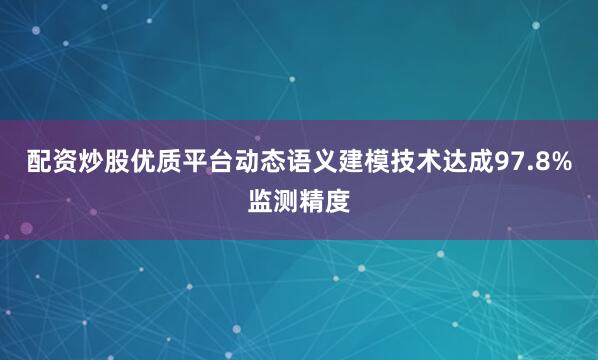 配资炒股优质平台动态语义建模技术达成97.8%监测精度