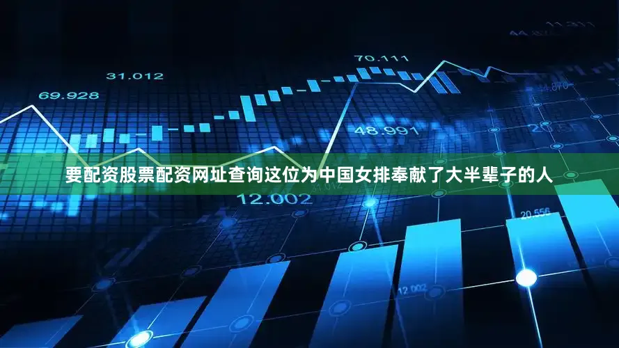 要配资股票配资网址查询这位为中国女排奉献了大半辈子的人