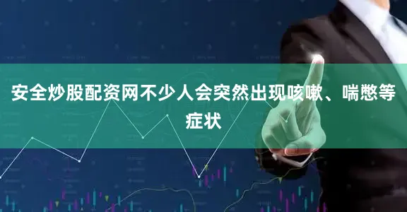 安全炒股配资网不少人会突然出现咳嗽、喘憋等症状