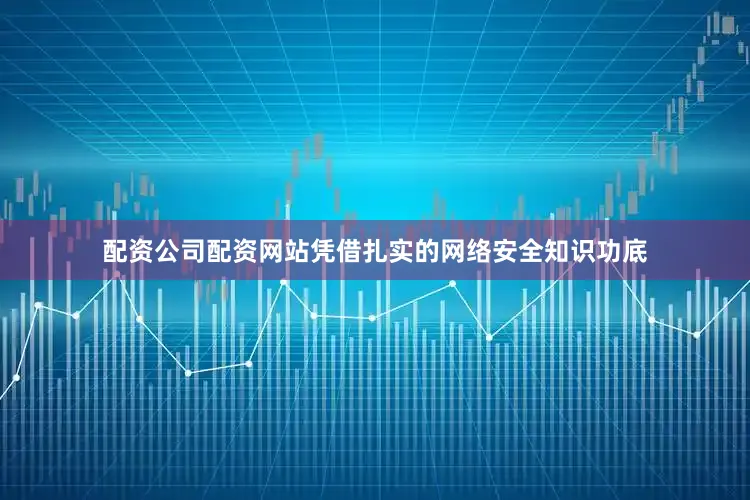 配资公司配资网站凭借扎实的网络安全知识功底