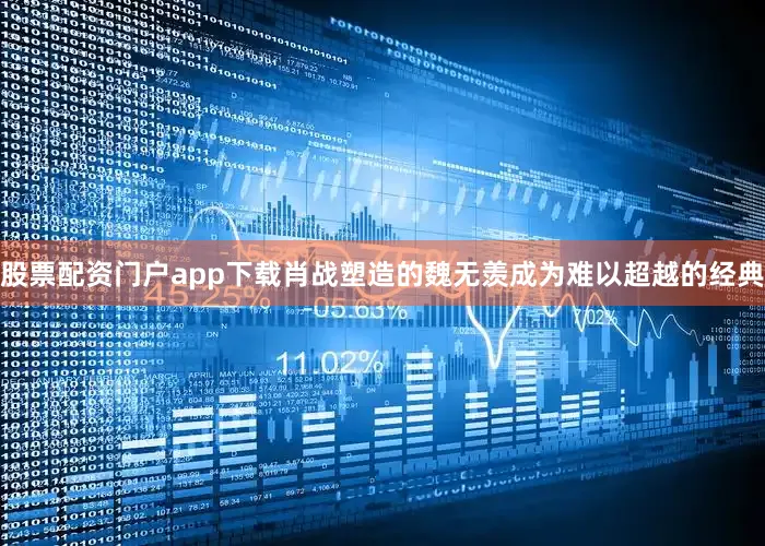 股票配资门户app下载肖战塑造的魏无羡成为难以超越的经典