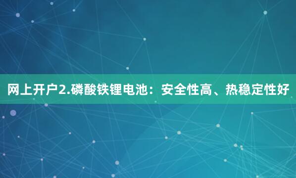 网上开户2.磷酸铁锂电池：安全性高、热稳定性好