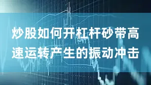 炒股如何开杠杆砂带高速运转产生的振动冲击
