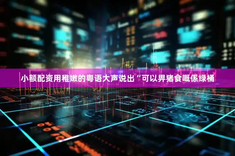 小额配资用稚嫩的粤语大声说出“可以畀猪食嘅係绿桶